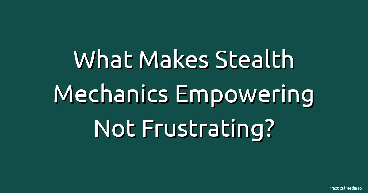 What Makes Stealth Mechanics Empowering Not Frustrating?