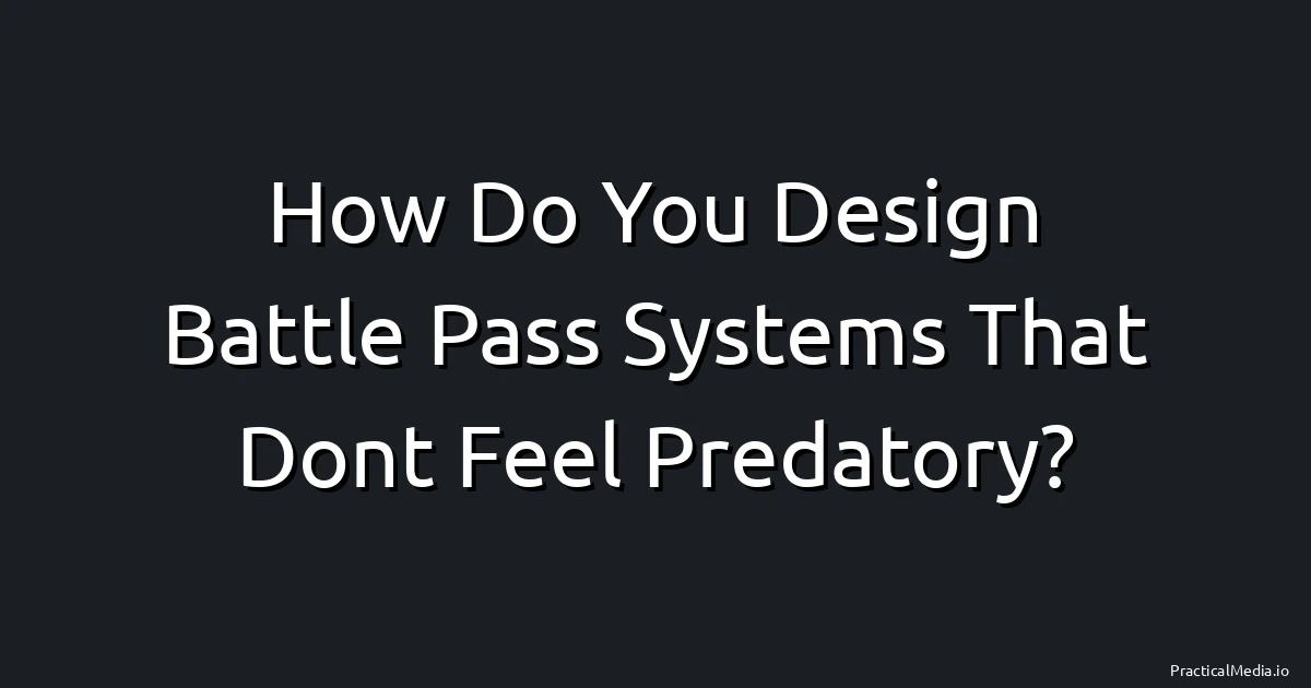 How Do You Design Battle Pass Systems That Don't Feel Predatory?