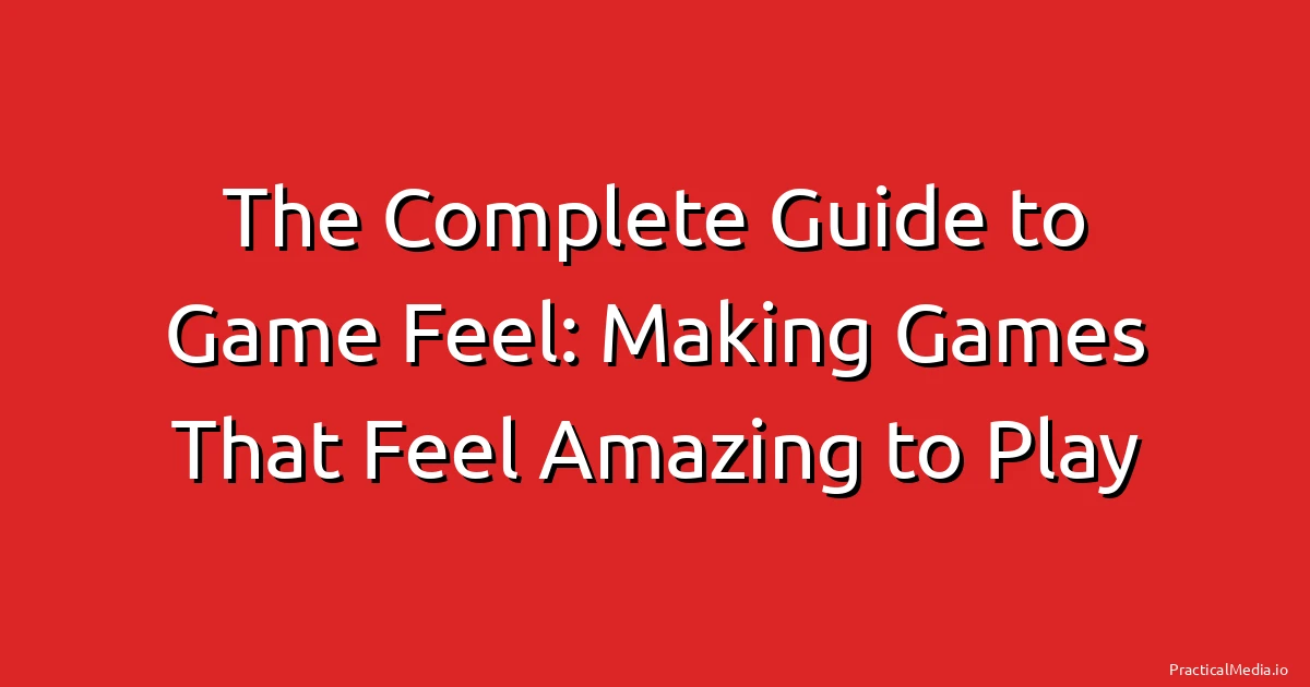 The Complete Guide to Game Feel: Making Games That Feel Amazing to Play